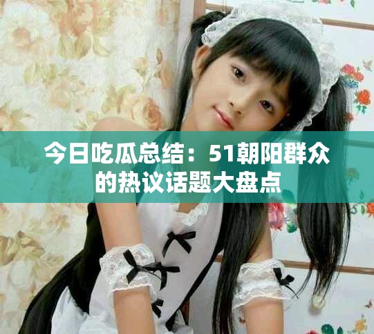 今日吃瓜总结：51朝阳群众的热议话题大盘点