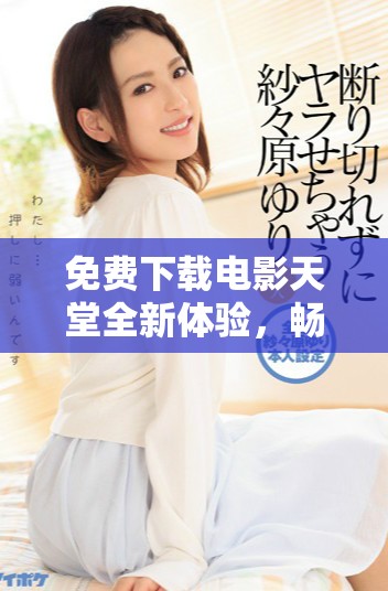 免费下载电影天堂全新体验，畅享海量影视资源平台