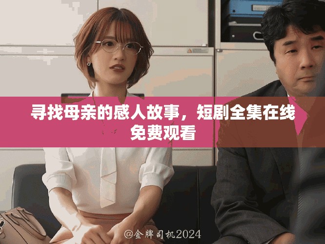 寻找母亲的感人故事，短剧全集在线免费观看