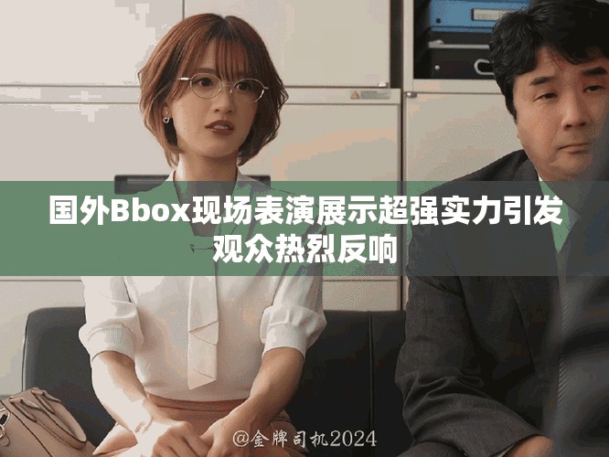国外Bbox现场表演展示超强实力引发观众热烈反响