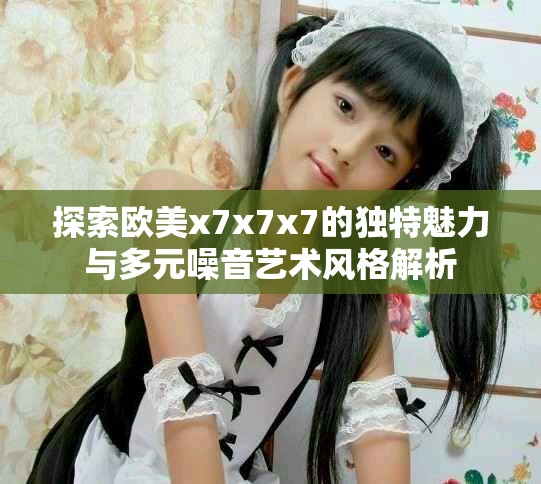 探索欧美x7x7x7的独特魅力与多元噪音艺术风格解析