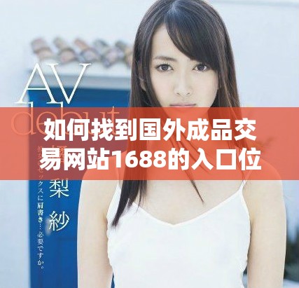 如何找到国外成品交易网站1688的入口位置与使用指南