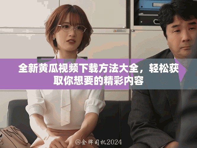 全新黄瓜视频下载方法大全，轻松获取你想要的精彩内容