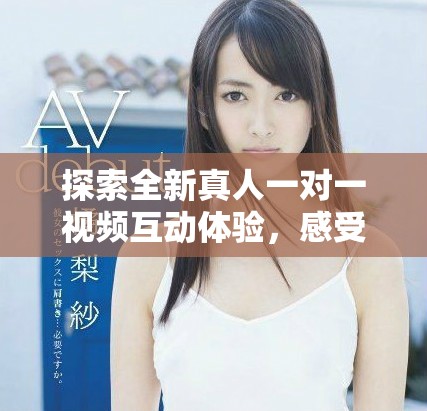 探索全新真人一对一视频互动体验，感受真实的交流乐趣