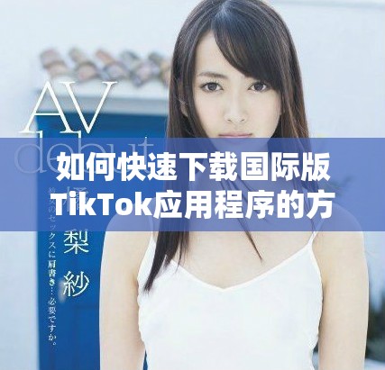 如何快速下载国际版TikTok应用程序的方法与步骤分享