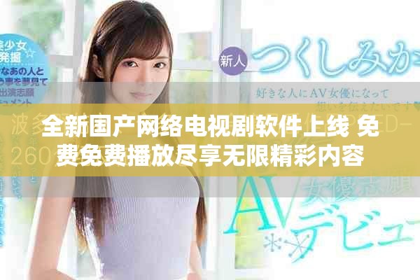 全新国产网络电视剧软件上线 免费免费播放尽享无限精彩内容