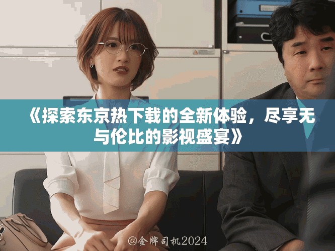 《探索东京热下载的全新体验，尽享无与伦比的影视盛宴》