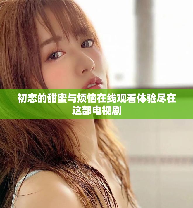初恋的甜蜜与烦恼在线观看体验尽在这部电视剧