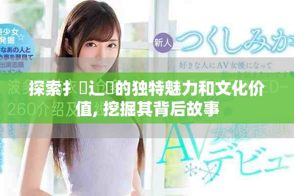 探索扌喿辶畐的独特魅力和文化价值, 挖掘其背后故事