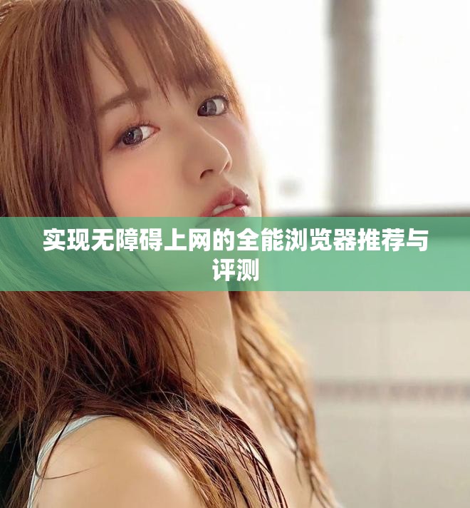 实现无障碍上网的全能浏览器推荐与评测
