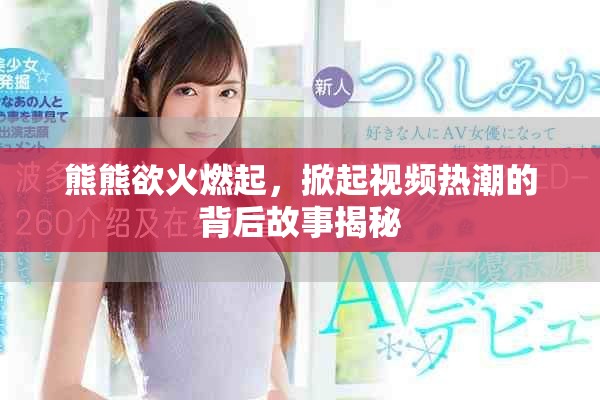 熊熊欲火燃起，掀起视频热潮的背后故事揭秘