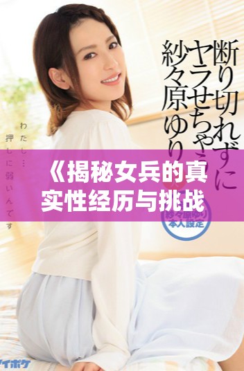 《揭秘女兵的真实性经历与挑战：未删减版深度探讨》