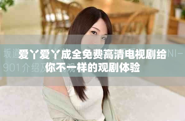 爱丫爱丫成全免费高清电视剧给你不一样的观剧体验