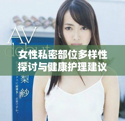 女性私密部位多样性探讨与健康护理建议分享