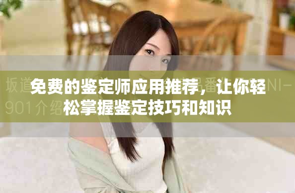 免费的鉴定师应用推荐，让你轻松掌握鉴定技巧和知识