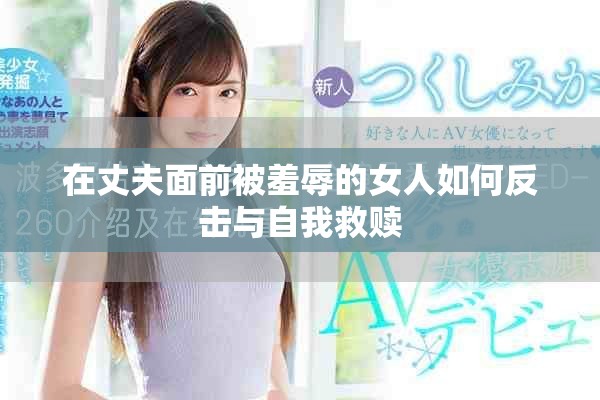 在丈夫面前被羞辱的女人如何反击与自我救赎