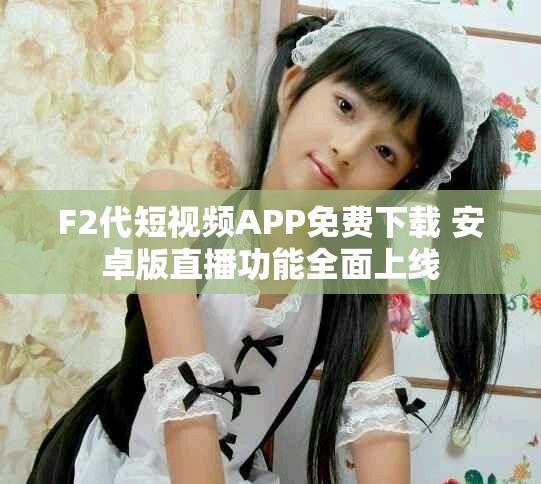 F2代短视频APP免费下载 安卓版直播功能全面上线