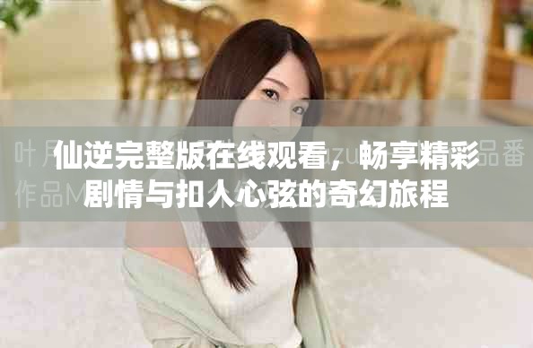 仙逆完整版在线观看，畅享精彩剧情与扣人心弦的奇幻旅程
