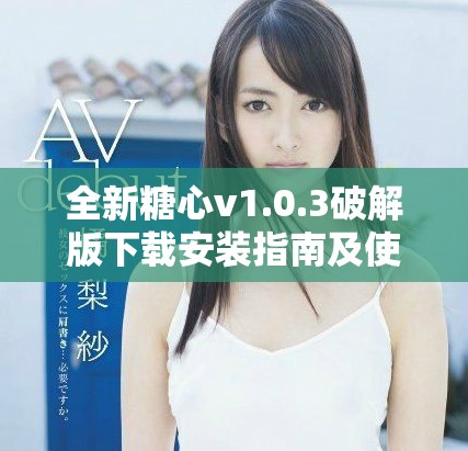 全新糖心v1.0.3破解版下载安装指南及使用技巧详解