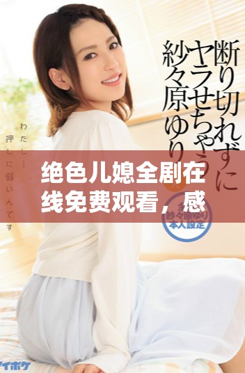 绝色儿媳全剧在线免费观看，感受家庭情感的深刻描绘