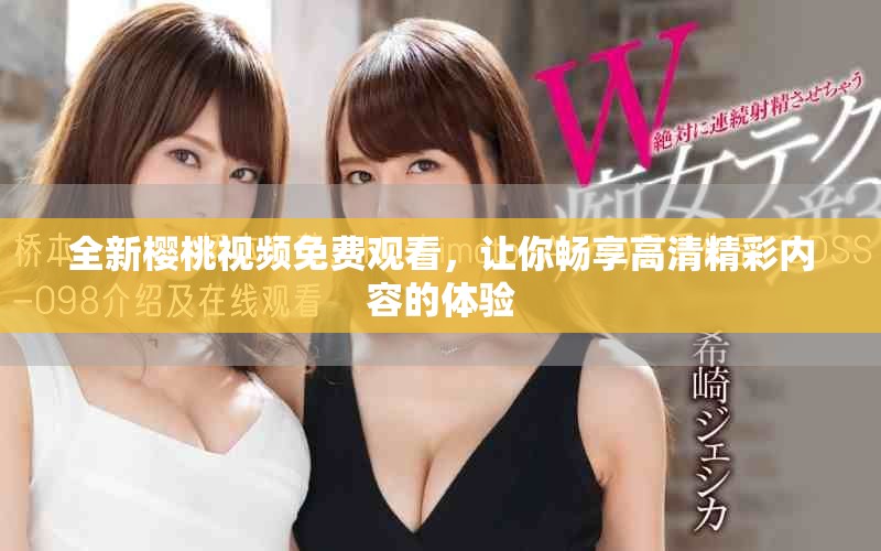 全新樱桃视频免费观看，让你畅享高清精彩内容的体验