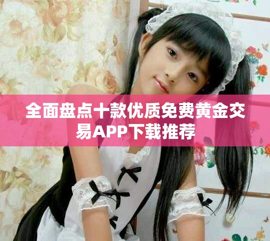 全面盘点十款优质免费黄金交易APP下载推荐