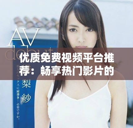 优质免费视频平台推荐：畅享热门影片的下载与观看应用解析