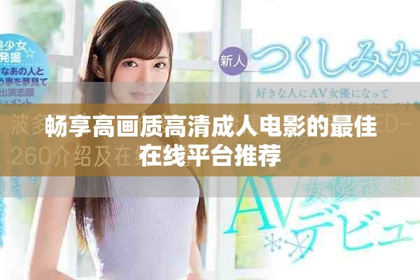 畅享高画质高清成人电影的最佳在线平台推荐