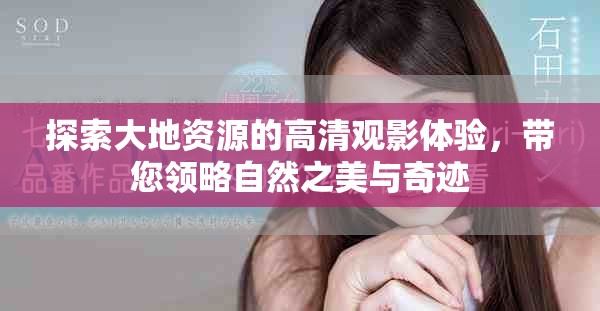 探索大地资源的高清观影体验，带您领略自然之美与奇迹