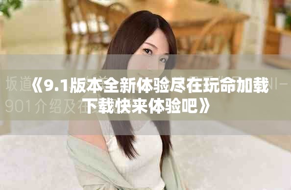 《9.1版本全新体验尽在玩命加载下载快来体验吧》
