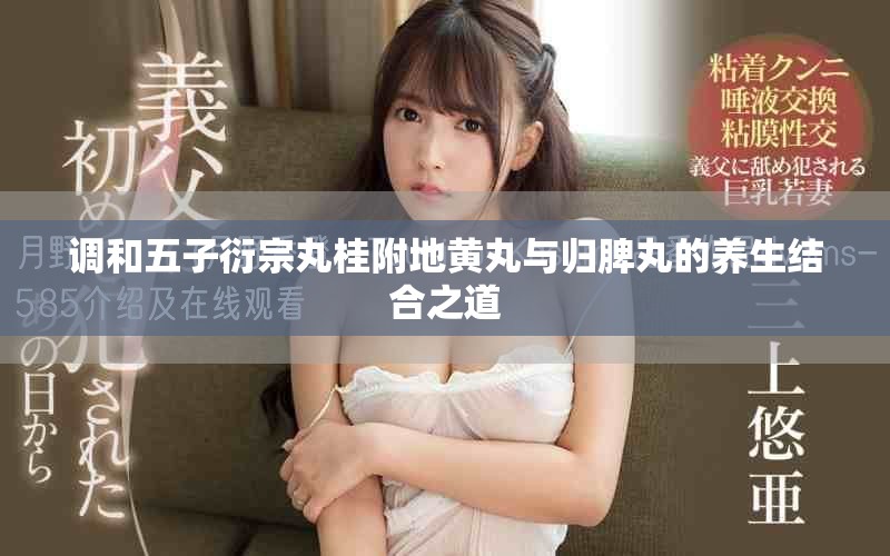 调和五子衍宗丸桂附地黄丸与归脾丸的养生结合之道