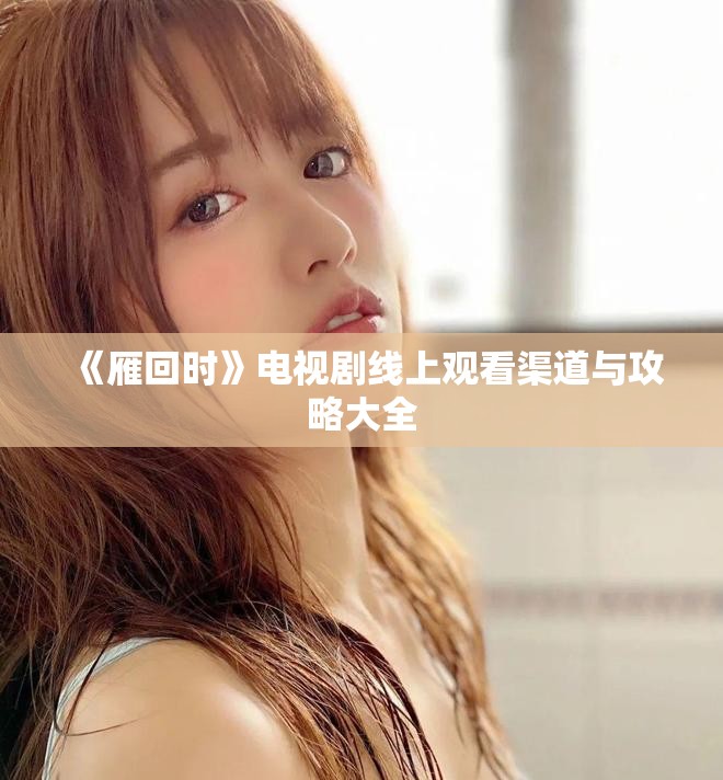 《雁回时》电视剧线上观看渠道与攻略大全
