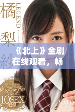 《北上》全剧在线观看，畅享感人剧情和精彩演绎，绝不容错过