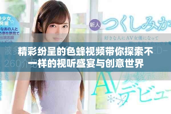 精彩纷呈的色蜂视频带你探索不一样的视听盛宴与创意世界