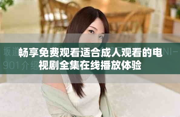 畅享免费观看适合成人观看的电视剧全集在线播放体验