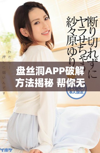 盘丝洞APP破解方法揭秘 帮你无限获取盘币的技巧与步骤