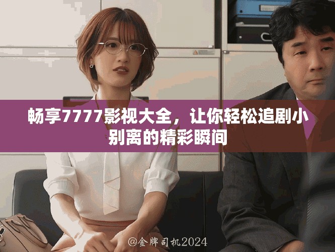 畅享7777影视大全，让你轻松追剧小别离的精彩瞬间