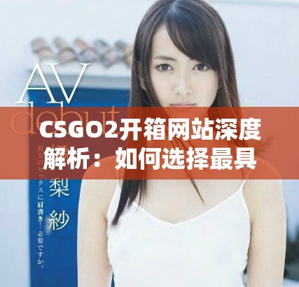 CSGO2开箱网站深度解析：如何选择最具性价比的开箱平台