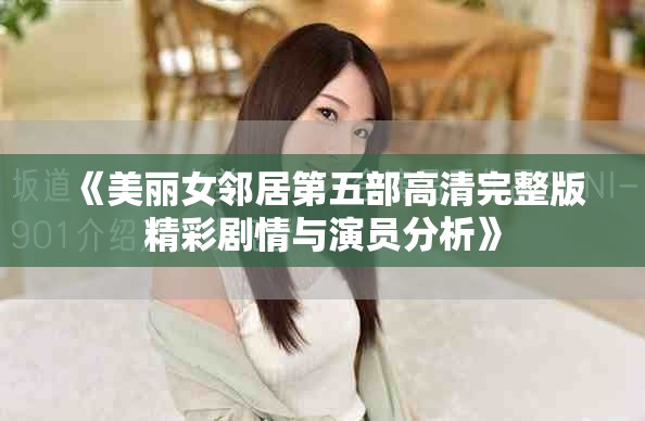 《美丽女邻居第五部高清完整版精彩剧情与演员分析》