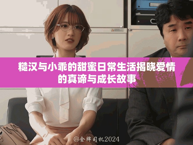 糙汉与小乖的甜蜜日常生活揭晓爱情的真谛与成长故事