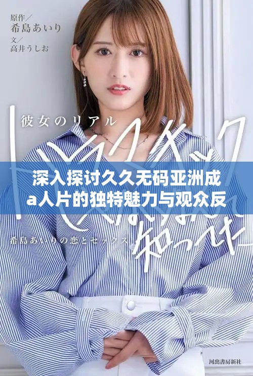 深入探讨久久无码亚洲成a人片的独特魅力与观众反响