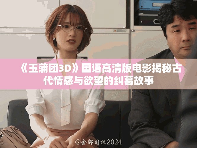 《玉蒲团3D》国语高清版电影揭秘古代情感与欲望的纠葛故事