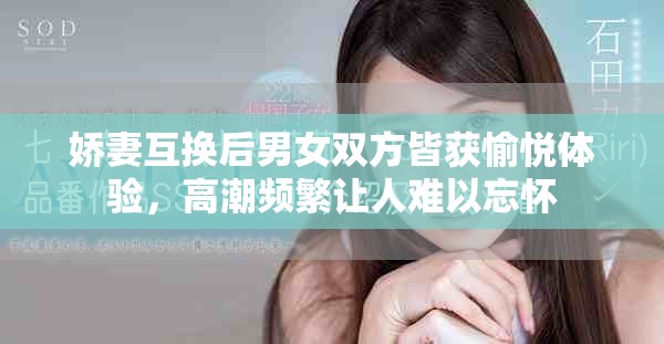 娇妻互换后男女双方皆获愉悦体验，高潮频繁让人难以忘怀