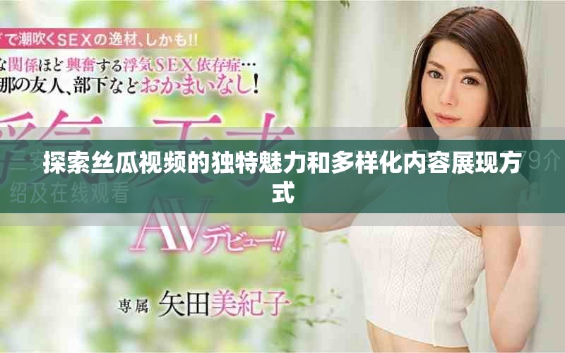 探索丝瓜视频的独特魅力和多样化内容展现方式