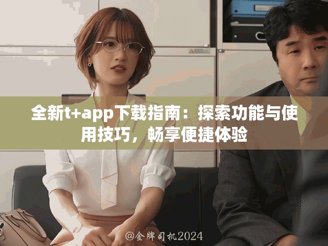 全新t+app下载指南：探索功能与使用技巧，畅享便捷体验