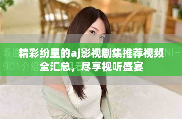 精彩纷呈的aj影视剧集推荐视频全汇总，尽享视听盛宴