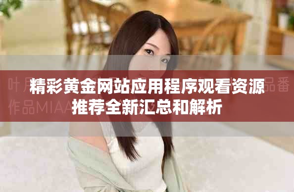 精彩黄金网站应用程序观看资源推荐全新汇总和解析