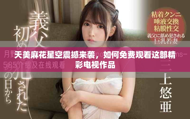 天美麻花星空震撼来袭，如何免费观看这部精彩电视作品