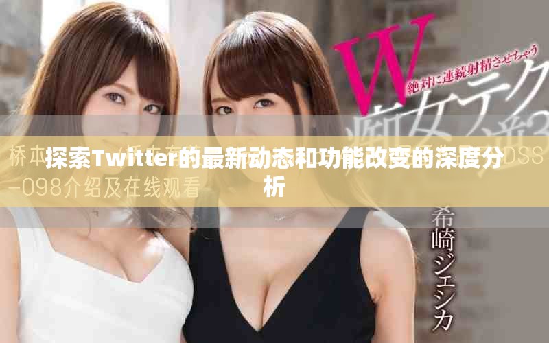 探索Twitter的最新动态和功能改变的深度分析