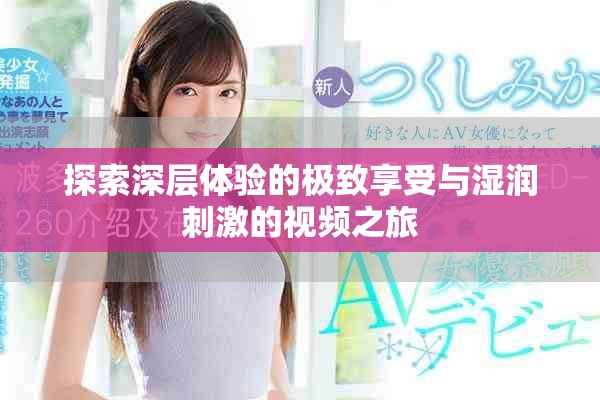 探索深层体验的极致享受与湿润刺激的视频之旅